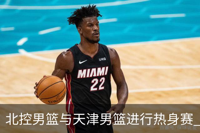 北控男篮与天津男篮进行热身赛 旨在提升阵容默契与实战体验