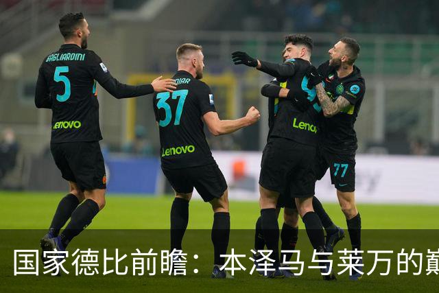 国家德比前瞻：本泽马与莱万的巅峰对决