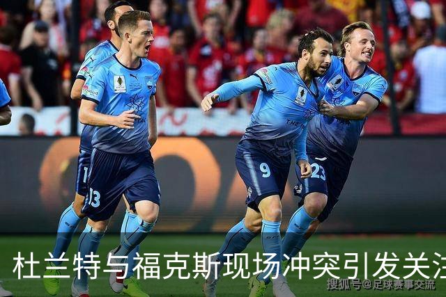 杜兰特与福克斯现场冲突引发关注